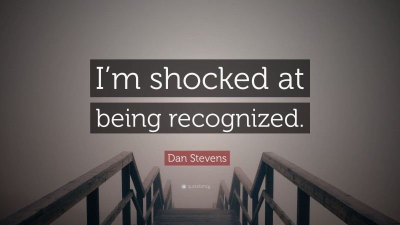 Dan Stevens Quote: “I’m shocked at being recognized.”