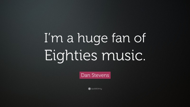 Dan Stevens Quote: “I’m a huge fan of Eighties music.”