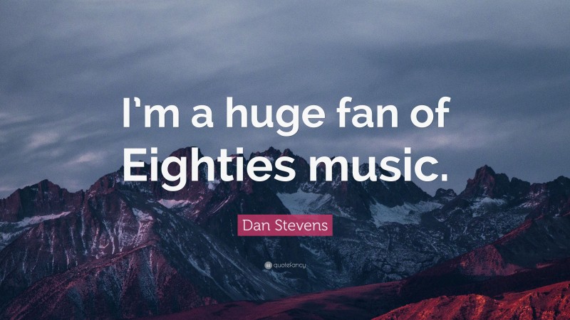 Dan Stevens Quote: “I’m a huge fan of Eighties music.”