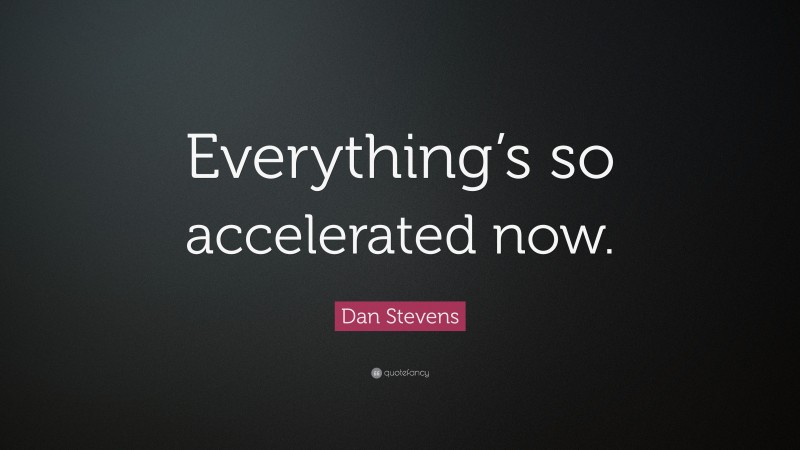 Dan Stevens Quote: “Everything’s so accelerated now.”