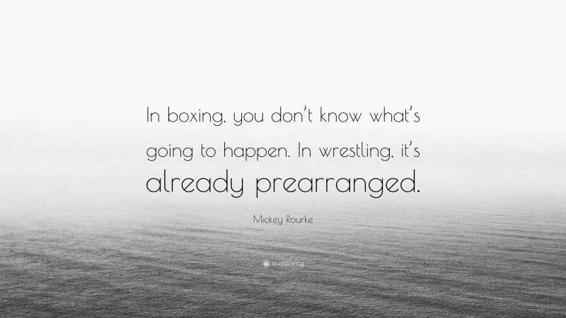 Mickey Rourke Quote: “In boxing, you don’t know what’s going to happen. In wrestling, it’s already prearranged.”