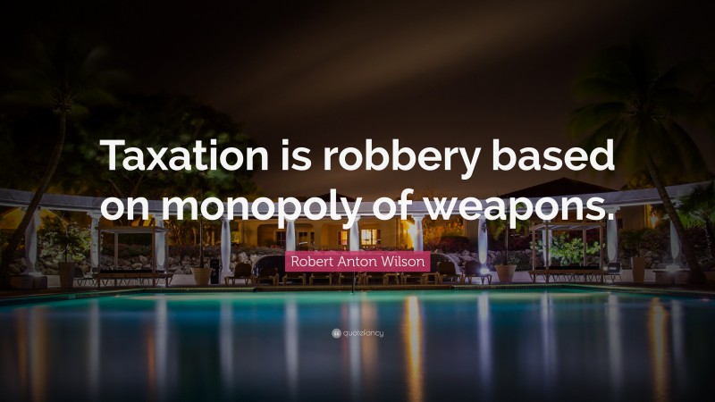 Robert Anton Wilson Quote: “Taxation is robbery based on monopoly of weapons.”