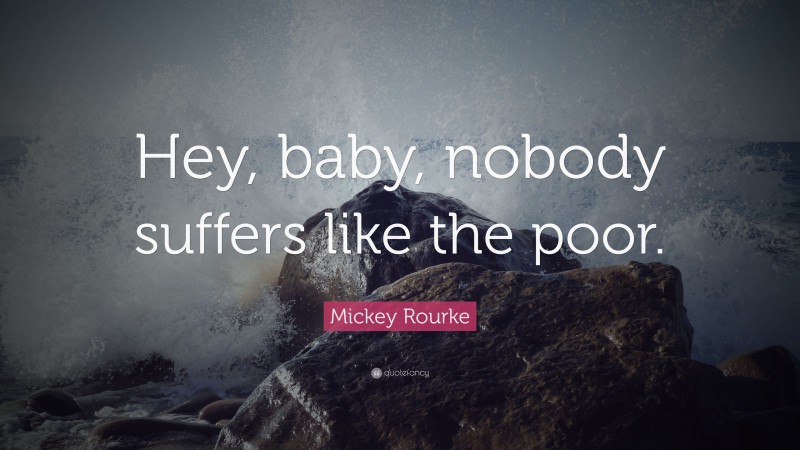 Mickey Rourke Quote: “Hey, baby, nobody suffers like the poor.”
