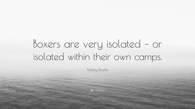 Mickey Rourke Quote: “Boxers are very isolated – or isolated within their own camps.”