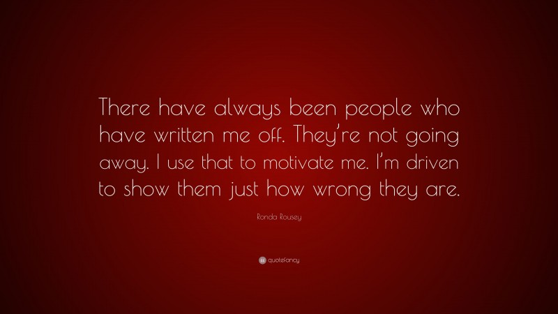 Ronda Rousey Quote: “There have always been people who have written me off. They’re not going away. I use that to motivate me. I’m driven to show them just how wrong they are.”