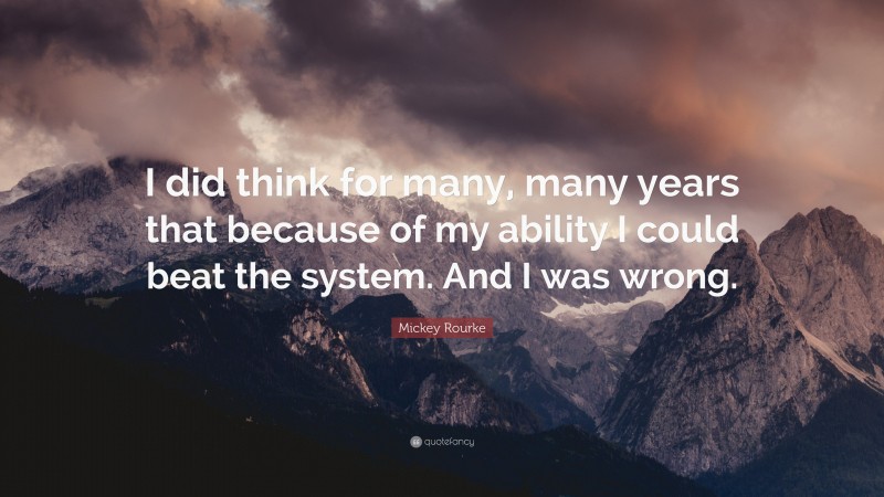 Mickey Rourke Quote: “I did think for many, many years that because of my ability I could beat the system. And I was wrong.”