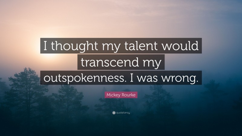 Mickey Rourke Quote: “I thought my talent would transcend my outspokenness. I was wrong.”