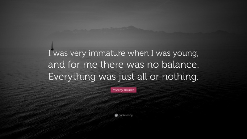 Mickey Rourke Quote: “I was very immature when I was young, and for me there was no balance. Everything was just all or nothing.”