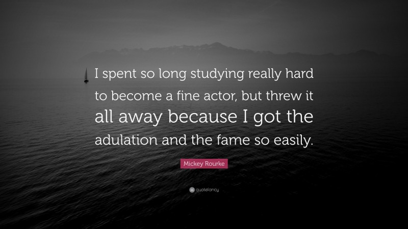 Mickey Rourke Quote: “I spent so long studying really hard to become a fine actor, but threw it all away because I got the adulation and the fame so easily.”