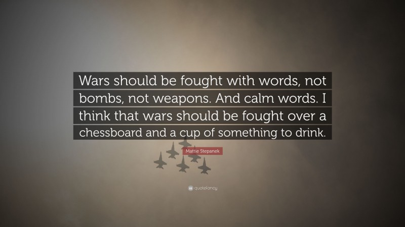 Mattie Stepanek Quote: “Wars should be fought with words, not bombs, not weapons. And calm words. I think that wars should be fought over a chessboard and a cup of something to drink.”
