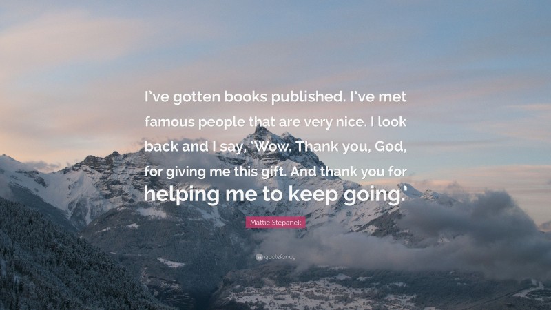 Mattie Stepanek Quote: “I’ve gotten books published. I’ve met famous people that are very nice. I look back and I say, ‘Wow. Thank you, God, for giving me this gift. And thank you for helping me to keep going.’”