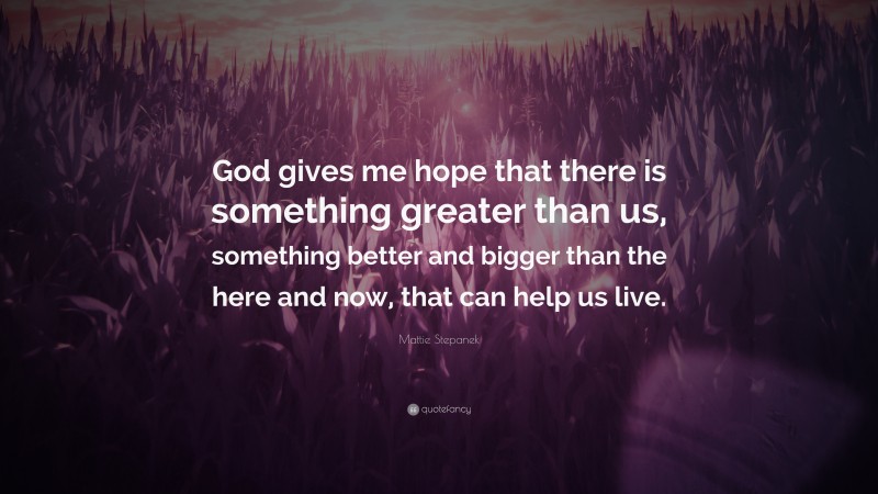Mattie Stepanek Quote: “God gives me hope that there is something greater than us, something better and bigger than the here and now, that can help us live.”