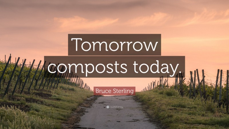 Bruce Sterling Quote: “Tomorrow composts today.”