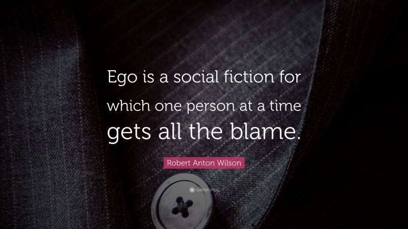 Robert Anton Wilson Quote: “Ego is a social fiction for which one person at a time gets all the blame.”