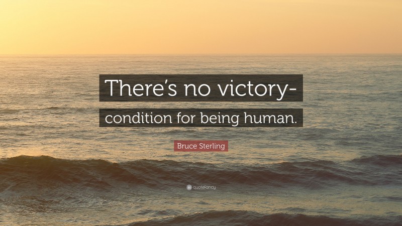 Bruce Sterling Quote: “There’s no victory-condition for being human.”