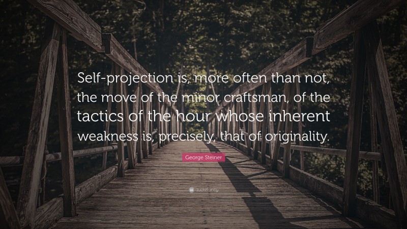 George Steiner Quote: “Self-projection is, more often than not, the move of the minor craftsman, of the tactics of the hour whose inherent weakness is, precisely, that of originality.”