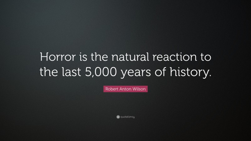 Robert Anton Wilson Quote: “Horror is the natural reaction to the last 5,000 years of history.”