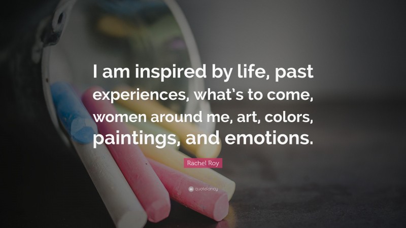 Rachel Roy Quote: “I am inspired by life, past experiences, what’s to come, women around me, art, colors, paintings, and emotions.”