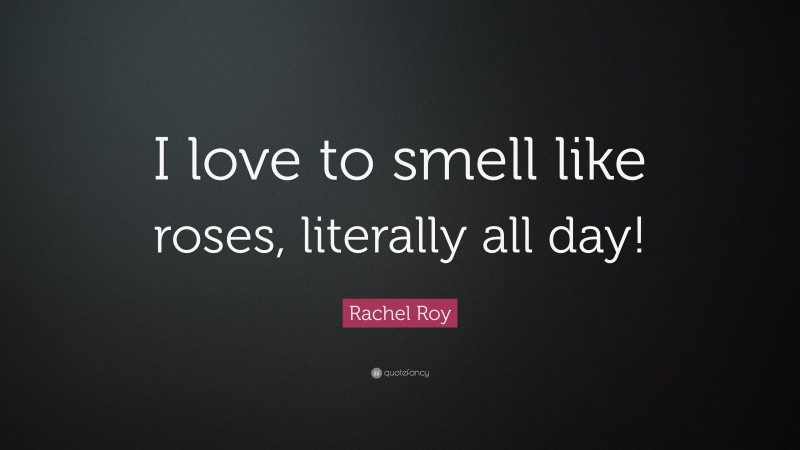 Rachel Roy Quote: “I love to smell like roses, literally all day!”