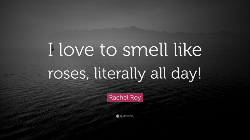 Rachel Roy Quote: “I love to smell like roses, literally all day!”