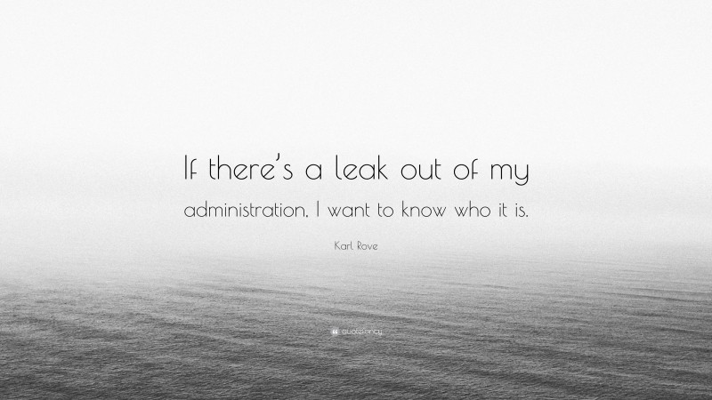 Karl Rove Quote: “If there’s a leak out of my administration, I want to know who it is.”