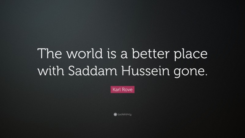 Karl Rove Quote: “The world is a better place with Saddam Hussein gone.”