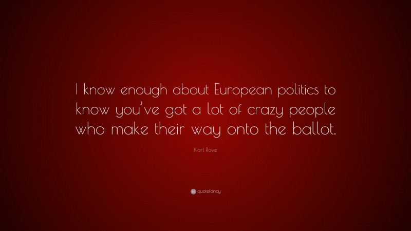 Karl Rove Quote: “I know enough about European politics to know you’ve got a lot of crazy people who make their way onto the ballot.”