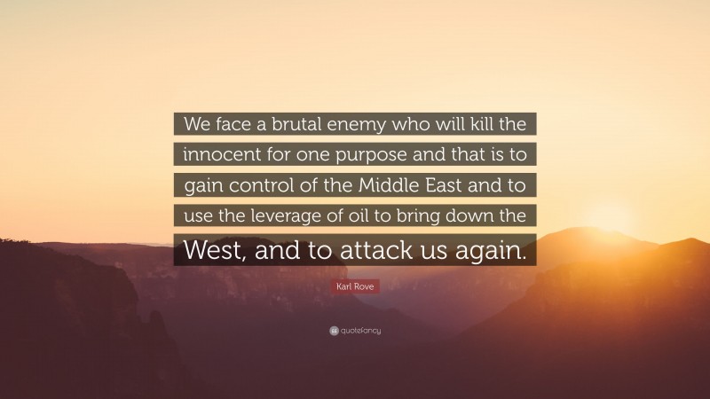 Karl Rove Quote: “We face a brutal enemy who will kill the innocent for one purpose and that is to gain control of the Middle East and to use the leverage of oil to bring down the West, and to attack us again.”