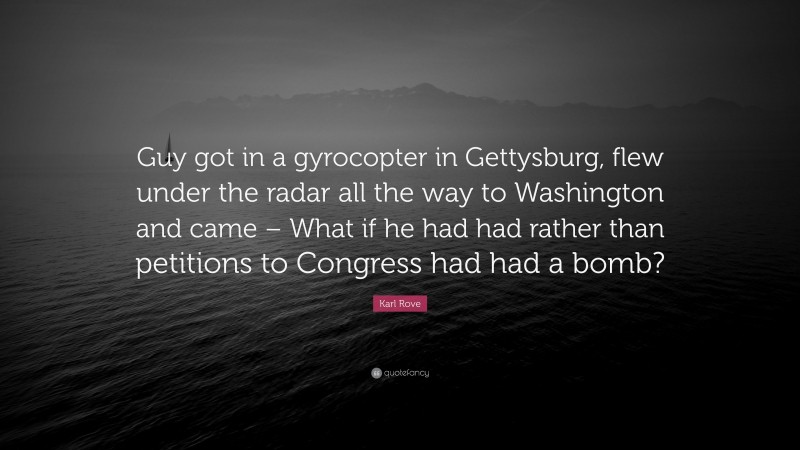 Karl Rove Quote: “Guy got in a gyrocopter in Gettysburg, flew under the radar all the way to Washington and came – What if he had had rather than petitions to Congress had had a bomb?”