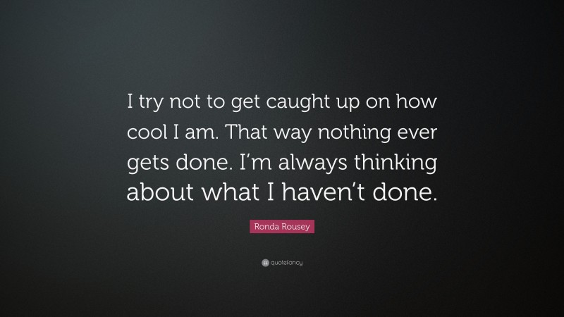 Ronda Rousey Quote: “I try not to get caught up on how cool I am. That way nothing ever gets done. I’m always thinking about what I haven’t done.”
