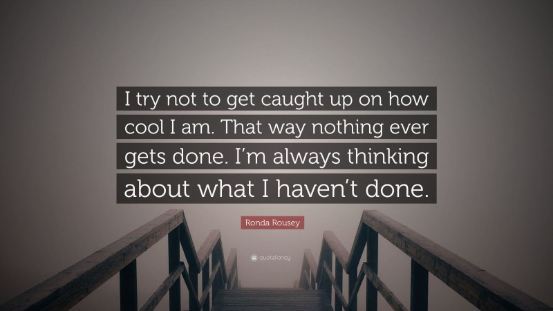 Ronda Rousey Quote: “I try not to get caught up on how cool I am. That way nothing ever gets done. I’m always thinking about what I haven’t done.”