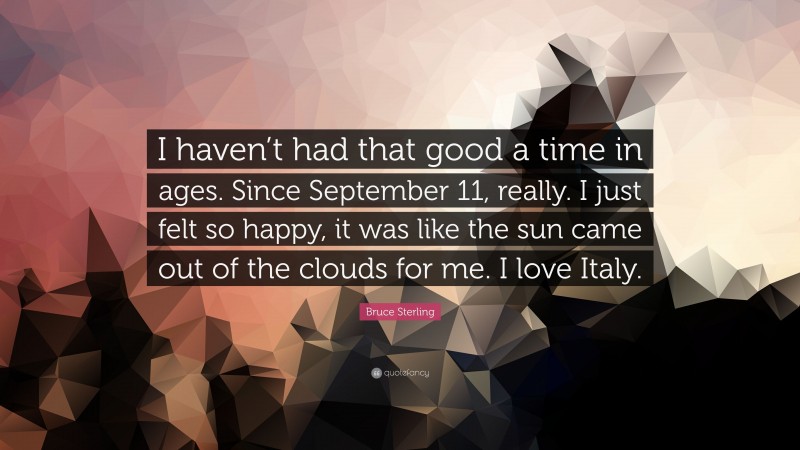 Bruce Sterling Quote: “I haven’t had that good a time in ages. Since September 11, really. I just felt so happy, it was like the sun came out of the clouds for me. I love Italy.”