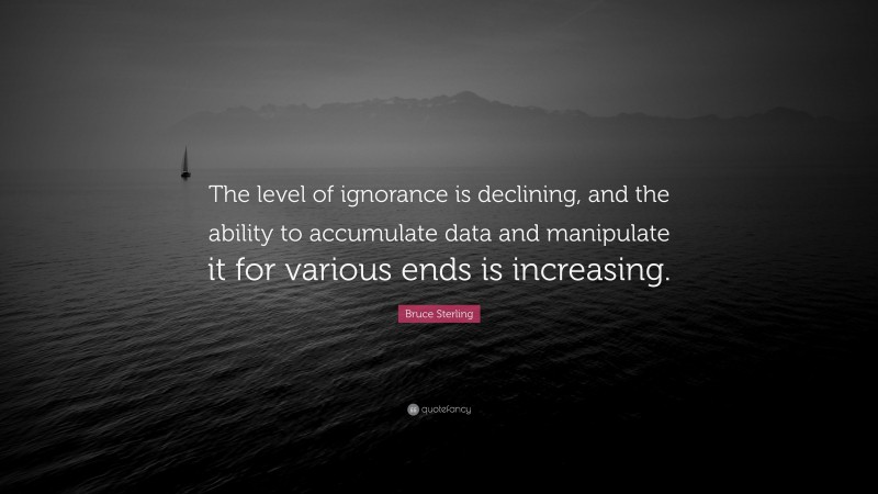 Bruce Sterling Quote: “The level of ignorance is declining, and the ability to accumulate data and manipulate it for various ends is increasing.”