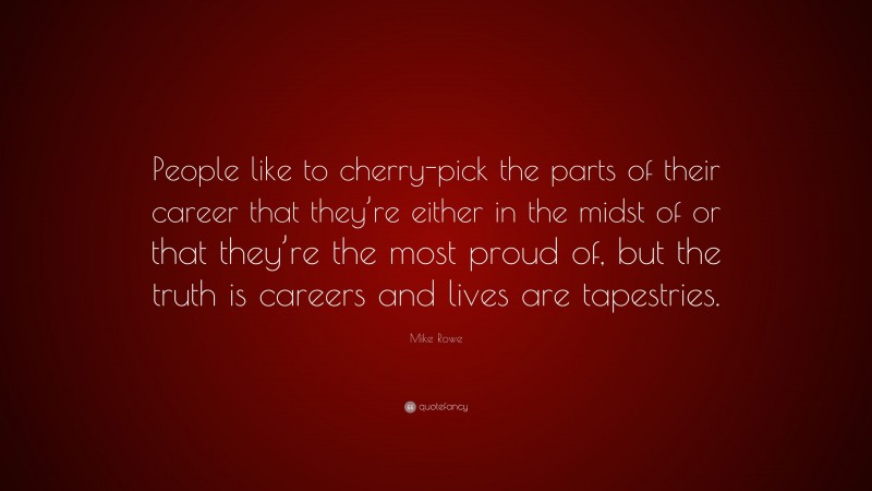 Mike Rowe Quote: “People like to cherry-pick the parts of their career that they’re either in the midst of or that they’re the most proud of, but the truth is careers and lives are tapestries.”