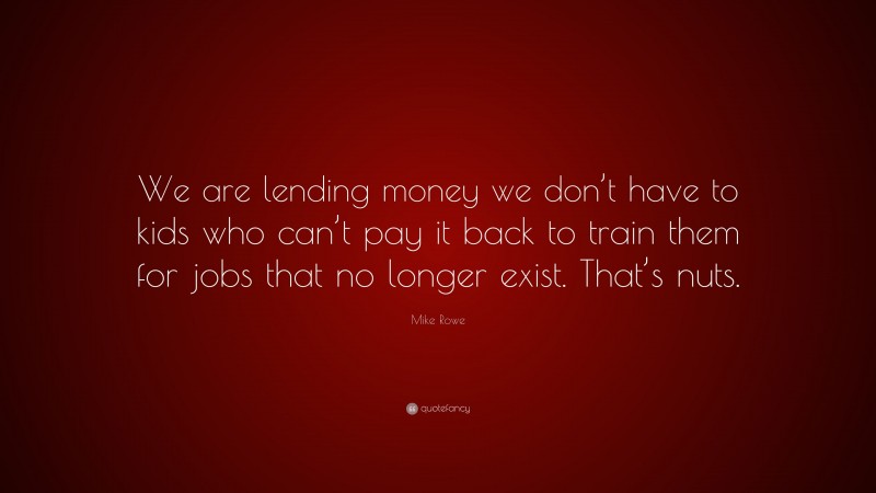 Mike Rowe Quote: “We are lending money we don’t have to kids who can’t pay it back to train them for jobs that no longer exist. That’s nuts.”
