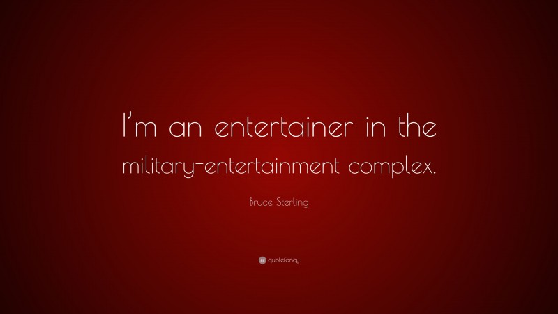 Bruce Sterling Quote: “I’m an entertainer in the military-entertainment complex.”