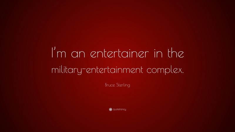 Bruce Sterling Quote: “I’m an entertainer in the military-entertainment complex.”