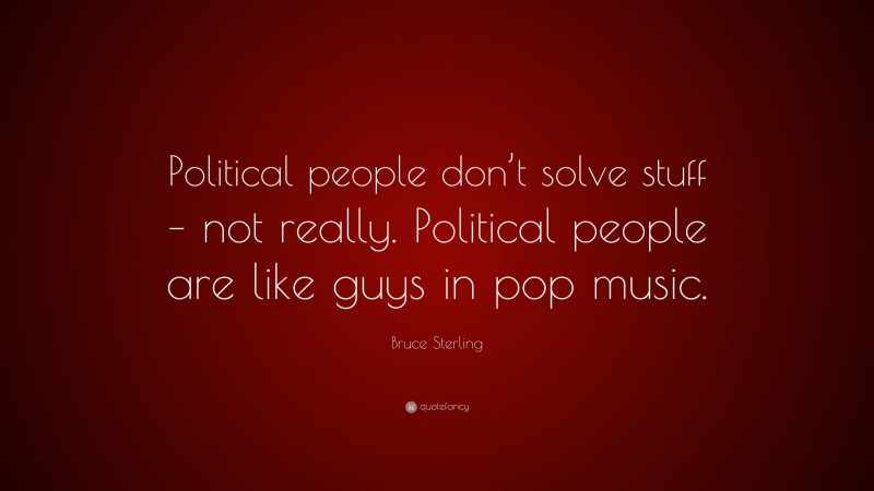 Bruce Sterling Quote: “Political people don’t solve stuff – not really. Political people are like guys in pop music.”