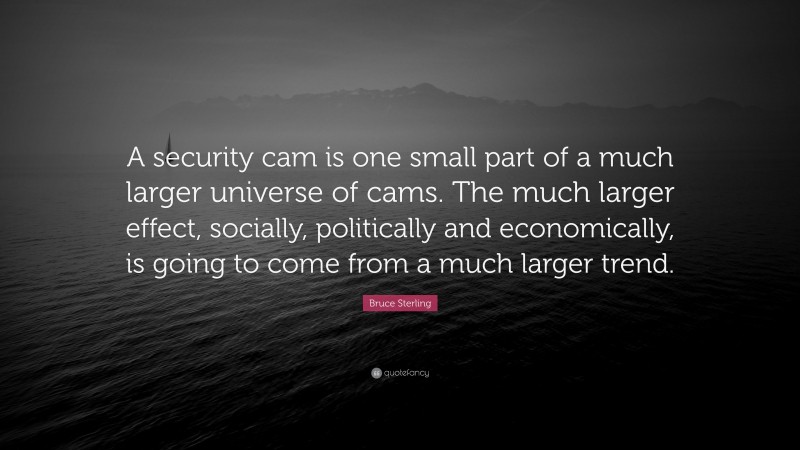 Bruce Sterling Quote: “A security cam is one small part of a much larger universe of cams. The much larger effect, socially, politically and economically, is going to come from a much larger trend.”