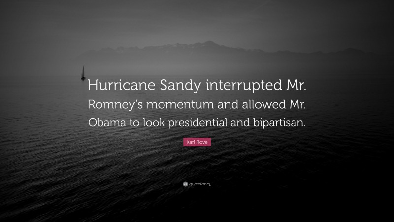 Karl Rove Quote: “Hurricane Sandy interrupted Mr. Romney’s momentum and allowed Mr. Obama to look presidential and bipartisan.”