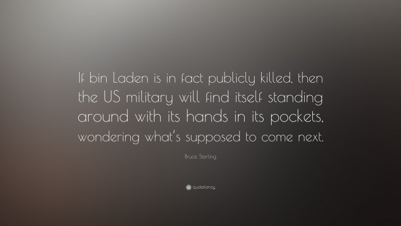 Bruce Sterling Quote: “If bin Laden is in fact publicly killed, then the US military will find itself standing around with its hands in its pockets, wondering what’s supposed to come next.”