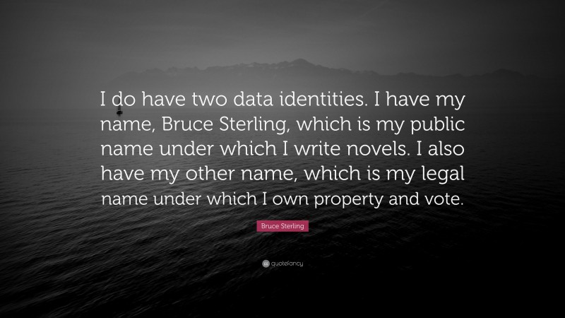 Bruce Sterling Quote: “I do have two data identities. I have my name, Bruce Sterling, which is my public name under which I write novels. I also have my other name, which is my legal name under which I own property and vote.”