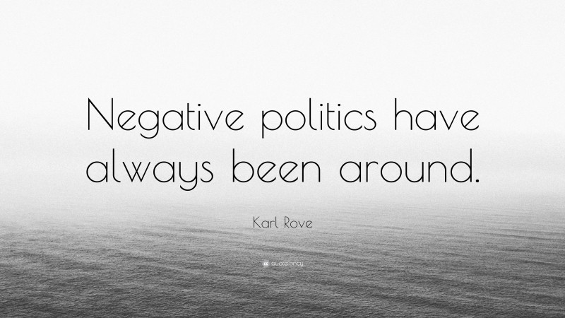 Karl Rove Quote: “Negative politics have always been around.”
