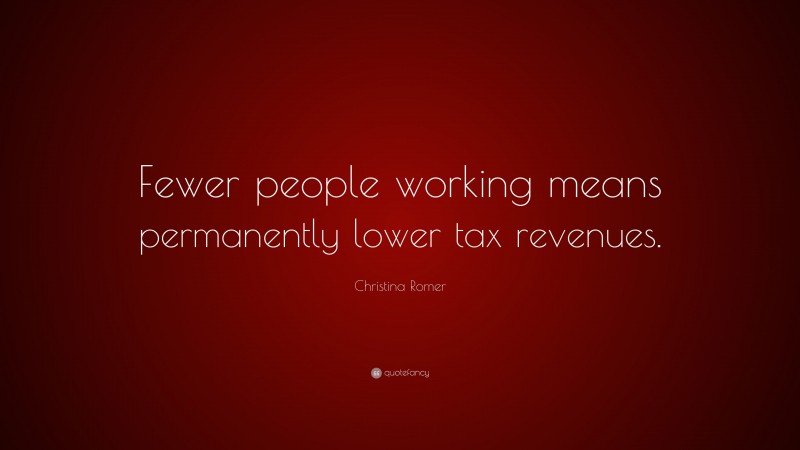 Christina Romer Quote: “Fewer people working means permanently lower tax revenues.”