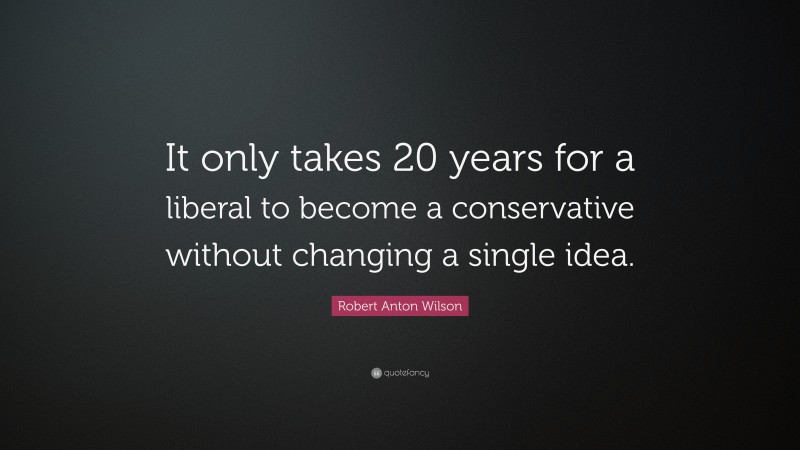 Robert Anton Wilson Quote: “It only takes 20 years for a liberal to become a conservative without changing a single idea.”