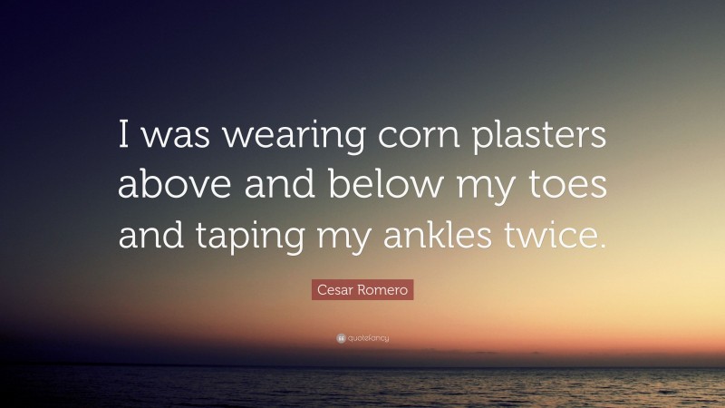 Cesar Romero Quote: “I was wearing corn plasters above and below my toes and taping my ankles twice.”