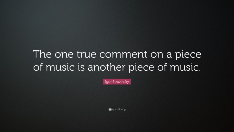Igor Stravinsky Quote: “The one true comment on a piece of music is another piece of music.”