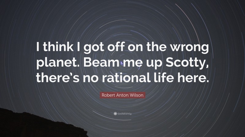 Robert Anton Wilson Quote: “I think I got off on the wrong planet. Beam me up Scotty, there’s no rational life here.”