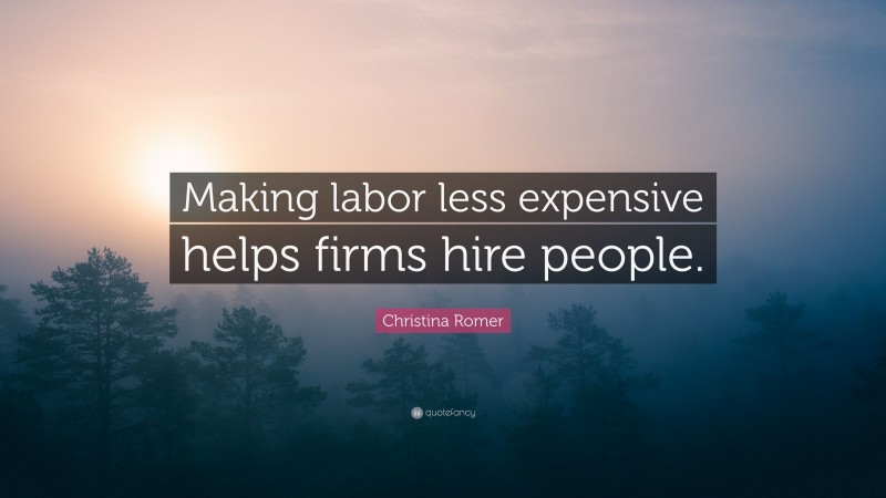 Christina Romer Quote: “Making labor less expensive helps firms hire people.”