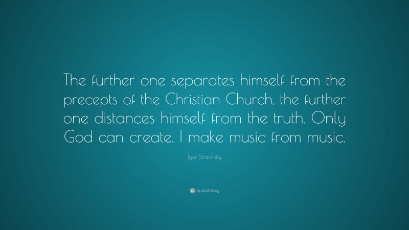 Igor Stravinsky Quote: “The further one separates himself from the precepts of the Christian Church, the further one distances himself from the truth. Only God can create. I make music from music.”